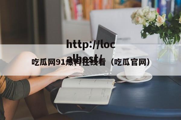 吃瓜网91爆料在线看（吃瓜官网）